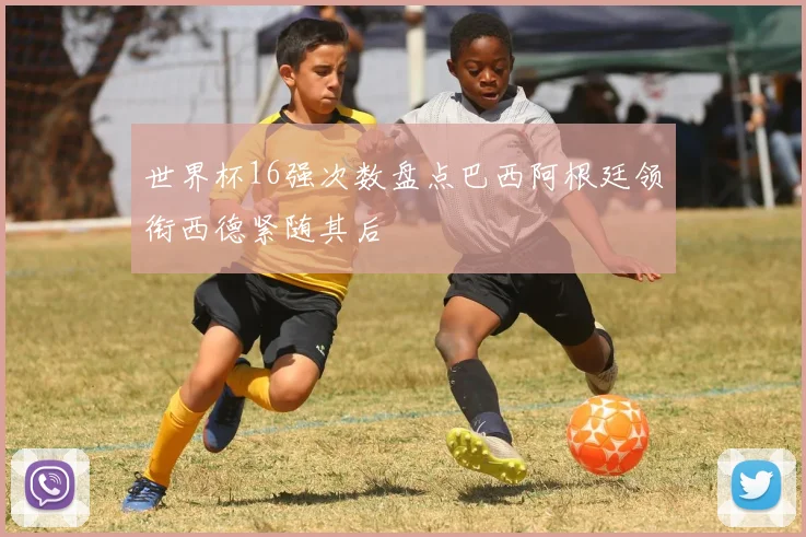 世界杯16强次数盘点巴西阿根廷领衔西德紧随其后