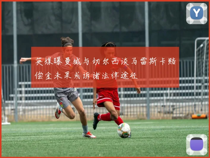 英媒曝曼城与切尔西谈马雷斯卡赔偿金未果或诉诸法律途径