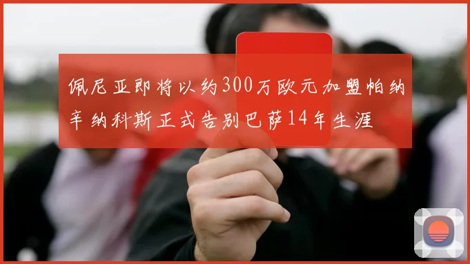 佩尼亚即将以约300万欧元加盟帕纳辛纳科斯正式告别巴萨14年生涯