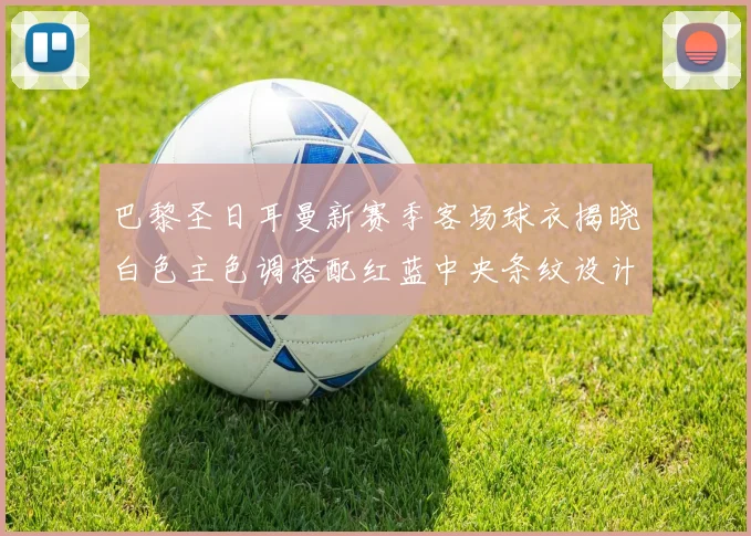 巴黎圣日耳曼新赛季客场球衣揭晓白色主色调搭配红蓝中央条纹设计