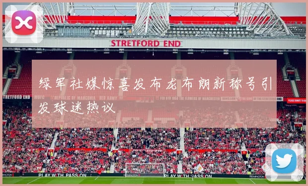 绿军社媒惊喜发布龙布朗新称号引发球迷热议