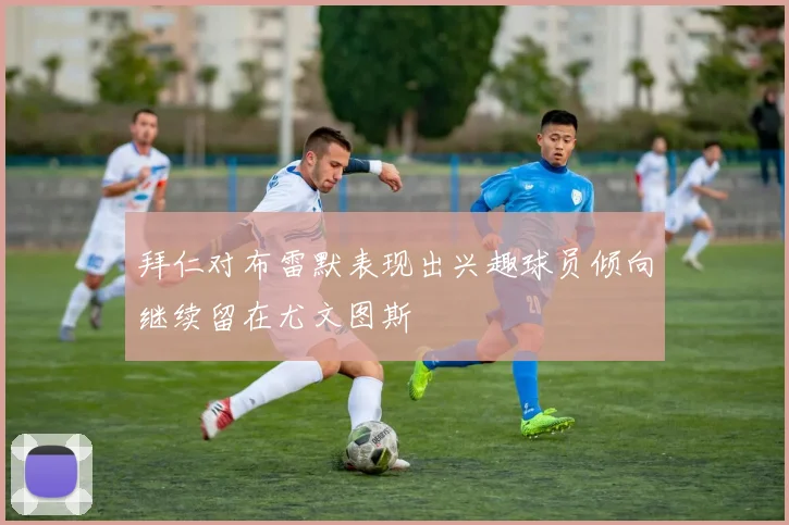 拜仁对布雷默表现出兴趣球员倾向继续留在尤文图斯