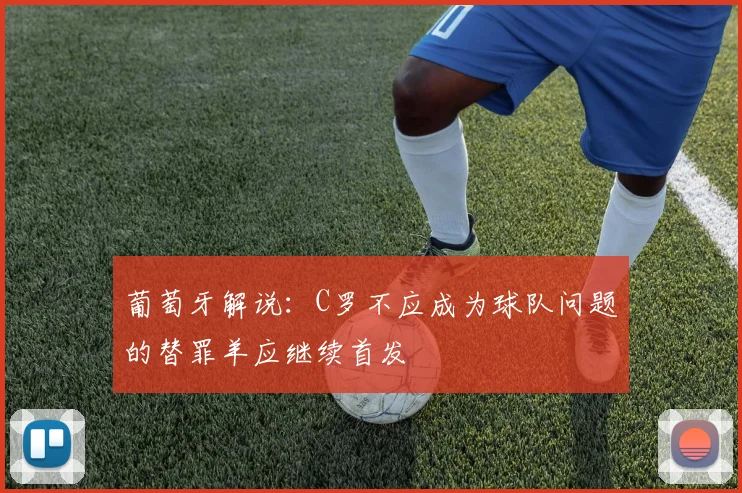 葡萄牙解说：C罗不应成为球队问题的替罪羊应继续首发