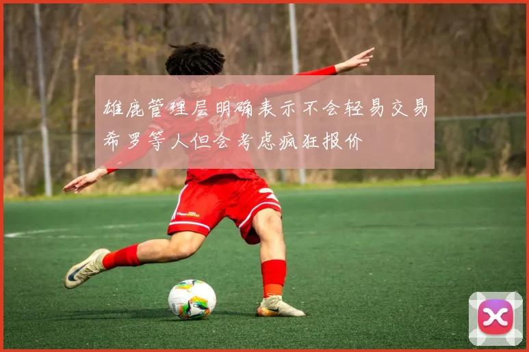 雄鹿管理层明确表示不会轻易交易希罗等人但会考虑疯狂报价
