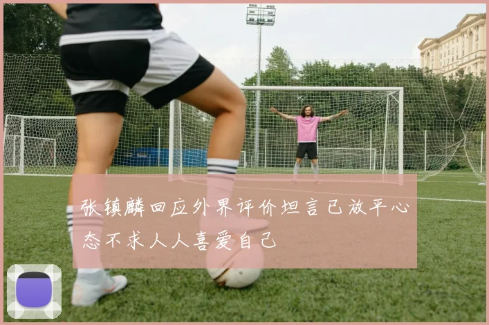 张镇麟回应外界评价坦言已放平心态不求人人喜爱自己