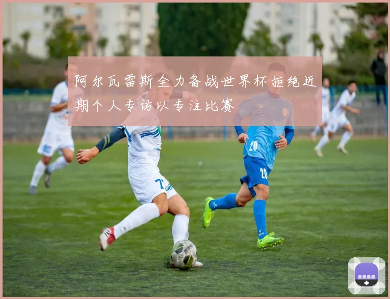 阿尔瓦雷斯全力备战世界杯拒绝近期个人专访以专注比赛