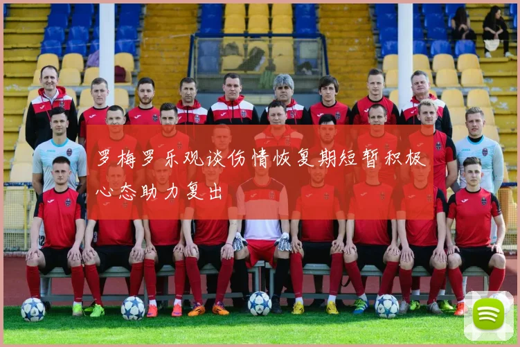 罗梅罗乐观谈伤情恢复期短暂积极心态助力复出