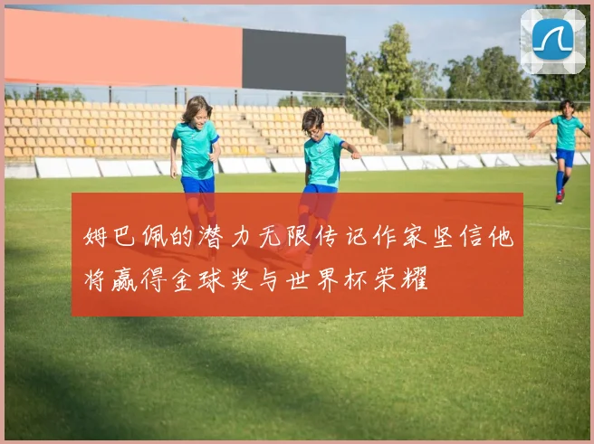 姆巴佩的潜力无限传记作家坚信他将赢得金球奖与世界杯荣耀
