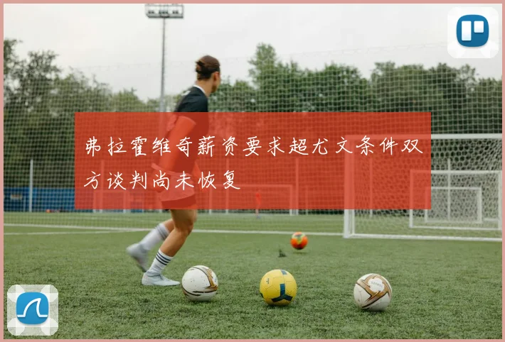 弗拉霍维奇薪资要求超尤文条件双方谈判尚未恢复