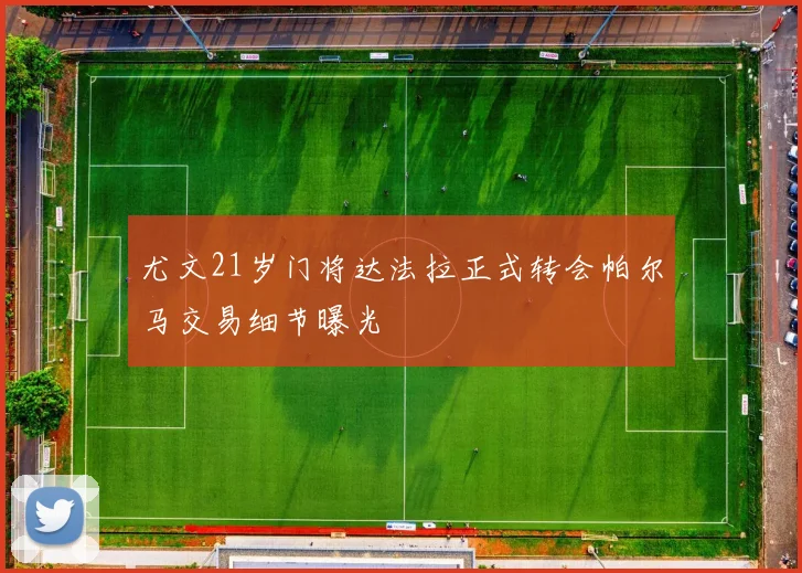 尤文21岁门将达法拉正式转会帕尔马交易细节曝光