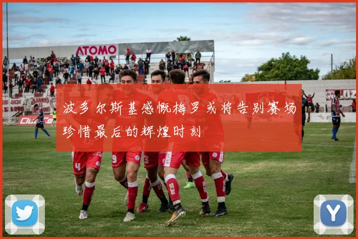 波多尔斯基感慨梅罗或将告别赛场珍惜最后的辉煌时刻