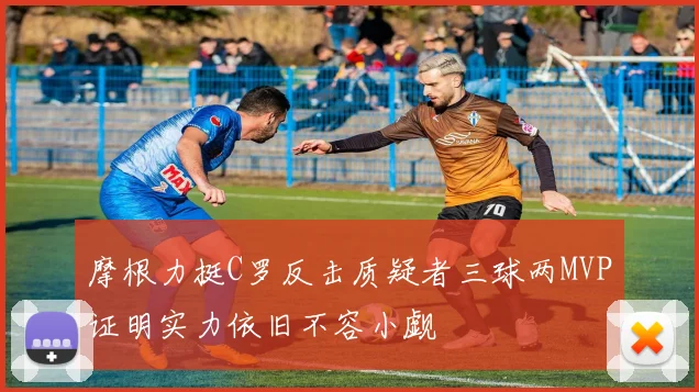 摩根力挺C罗反击质疑者三球两MVP证明实力依旧不容小觑