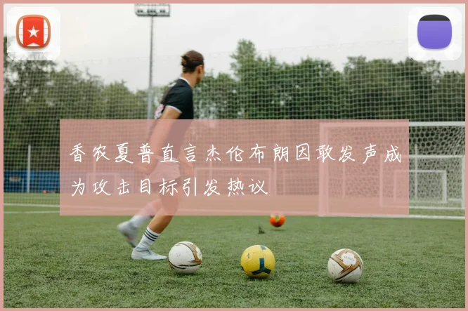 香农夏普直言杰伦布朗因敢发声成为攻击目标引发热议