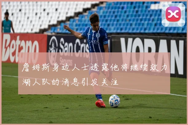 詹姆斯身边人士透露他将继续效力湖人队的消息引发关注