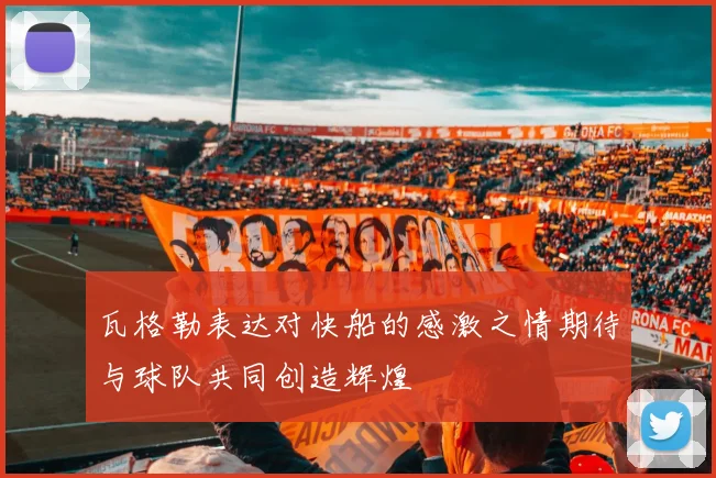 瓦格勒表达对快船的感激之情期待与球队共同创造辉煌